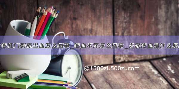 大便肛门刺痛出血怎么回事_便血不疼怎么回事_无痛便血是什么原因