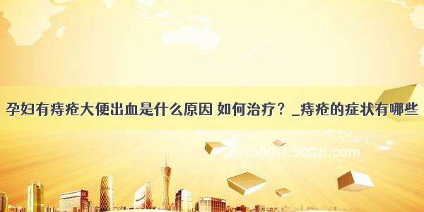 孕妇有痔疮大便出血是什么原因 如何治疗？_痔疮的症状有哪些