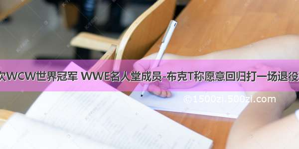 5次WCW世界冠军 WWE名人堂成员-布克T称愿意回归打一场退役赛!