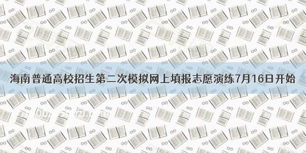 海南普通高校招生第二次模拟网上填报志愿演练7月16日开始
