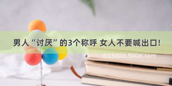 男人“讨厌”的3个称呼 女人不要喊出口!