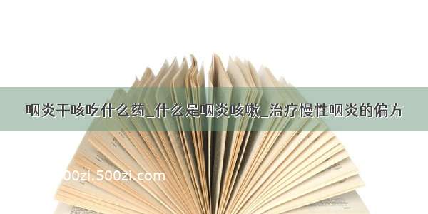 咽炎干咳吃什么药_什么是咽炎咳嗽_治疗慢性咽炎的偏方