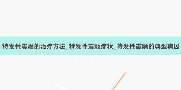 特发性震颤的治疗方法_特发性震颤症状_特发性震颤的典型病因