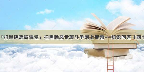 「扫黑除恶微课堂」扫黑除恶专项斗争网上专题——知识问答（四十）