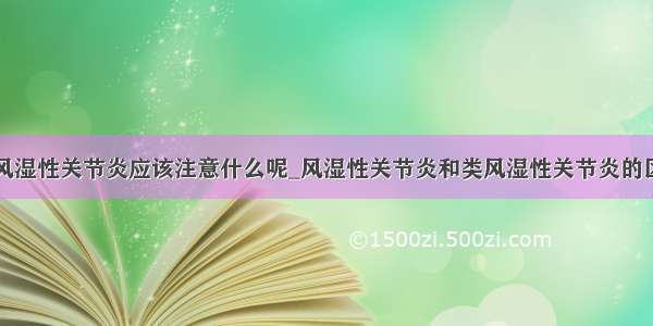 类风湿性关节炎应该注意什么呢_风湿性关节炎和类风湿性关节炎的区别