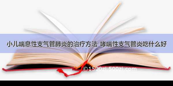 小儿喘息性支气管肺炎的治疗方法_哮喘性支气管炎吃什么好