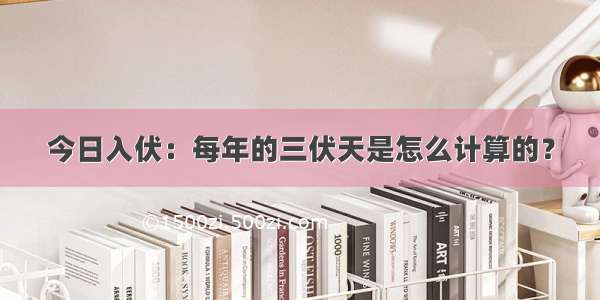 今日入伏：每年的三伏天是怎么计算的？