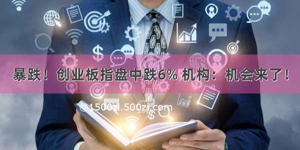 暴跌！创业板指盘中跌6% 机构：机会来了！