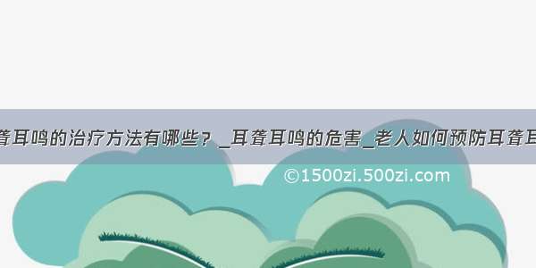 耳聋耳鸣的治疗方法有哪些？_耳聋耳鸣的危害_老人如何预防耳聋耳鸣