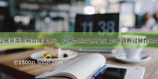 过敏鼻炎如何治效果好？_过敏性鼻炎并发症_如何诊断过敏性鼻炎