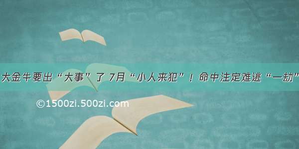 大金牛要出“大事”了 7月“小人来犯”！命中注定难逃“一劫”