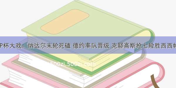 ATP杯大戏：纳达尔末轮死磕 德约率队晋级 克耶高斯抢七险胜西西帕斯