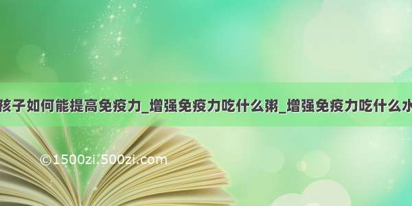 小孩子如何能提高免疫力_增强免疫力吃什么粥_增强免疫力吃什么水果