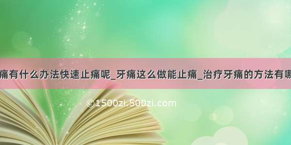 牙痛有什么办法快速止痛呢_牙痛这么做能止痛_治疗牙痛的方法有哪些