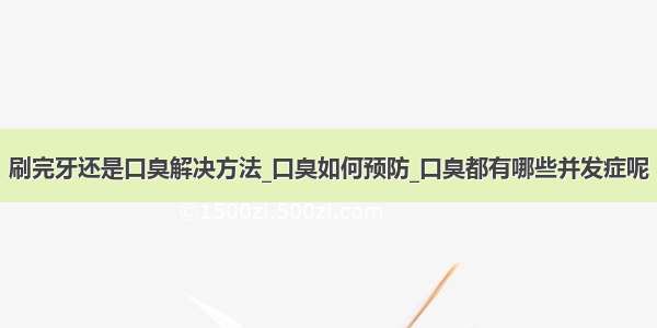 刷完牙还是口臭解决方法_口臭如何预防_口臭都有哪些并发症呢