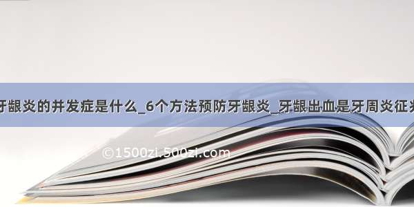 牙龈炎的并发症是什么_6个方法预防牙龈炎_牙龈出血是牙周炎征兆