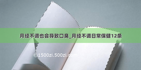 月经不调也会导致口臭_月经不调日常保健12条