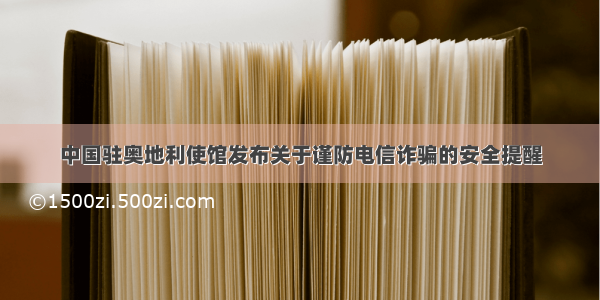 中国驻奥地利使馆发布关于谨防电信诈骗的安全提醒
