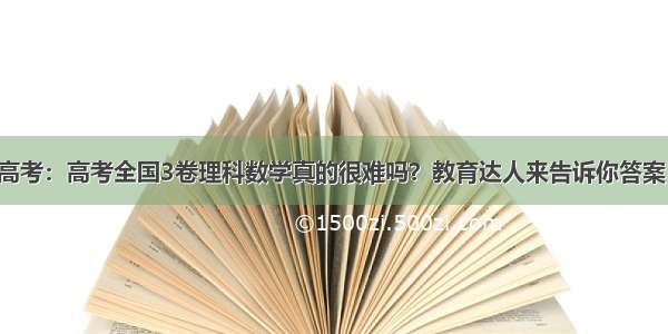 高考：高考全国3卷理科数学真的很难吗？教育达人来告诉你答案！