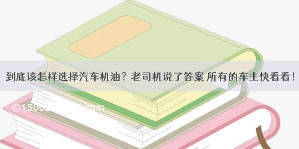 到底该怎样选择汽车机油？老司机说了答案 所有的车主快看看！