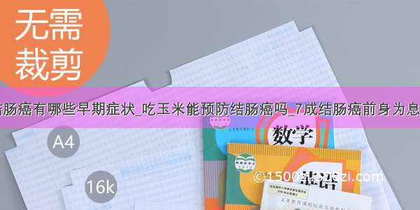 结肠癌有哪些早期症状_吃玉米能预防结肠癌吗_7成结肠癌前身为息肉