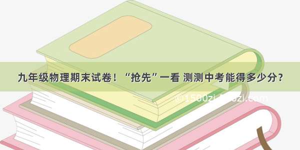 九年级物理期末试卷！“抢先”一看 测测中考能得多少分？