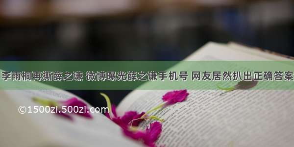 李雨桐再撕薛之谦 微博曝光薛之谦手机号 网友居然扒出正确答案