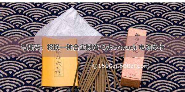 马斯克：将换一种合金制造 Cybertruck 电动皮卡