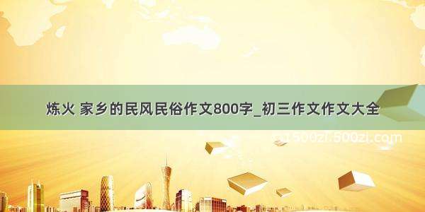 炼火 家乡的民风民俗作文800字_初三作文作文大全