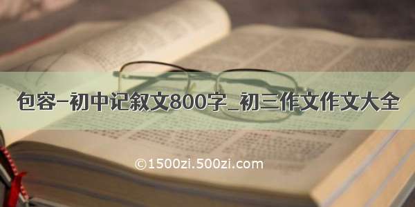 包容-初中记叙文800字_初三作文作文大全