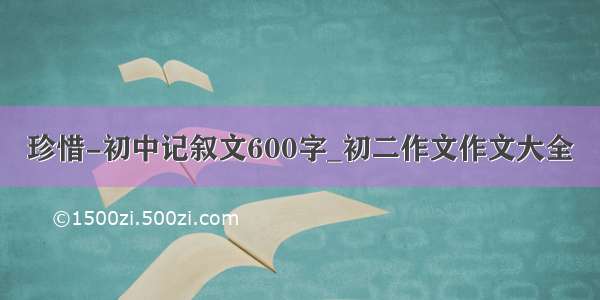 珍惜-初中记叙文600字_初二作文作文大全