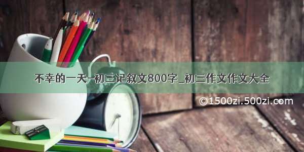 不幸的一天-初三记叙文800字_初三作文作文大全