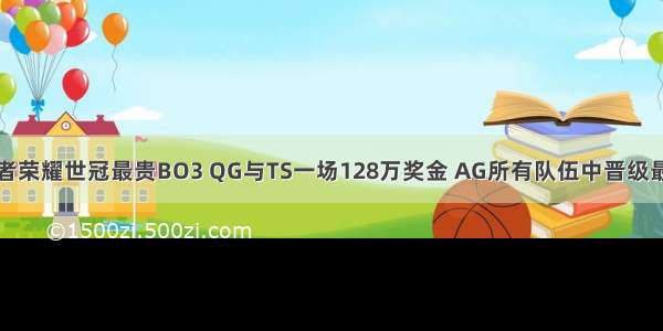 王者荣耀世冠最贵BO3 QG与TS一场128万奖金 AG所有队伍中晋级最难