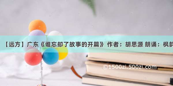 【远方】广东《谁忘却了故事的开篇》 作者：胡思源 朗诵：枫韵