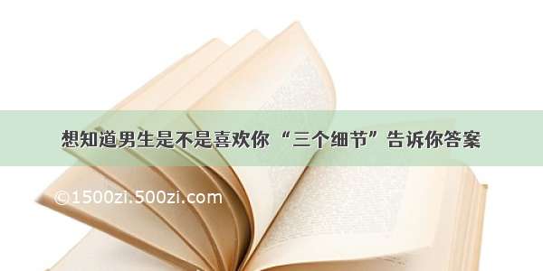 想知道男生是不是喜欢你 “三个细节”告诉你答案