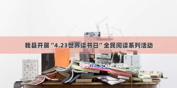 我县开展“4.23世界读书日”全民阅读系列活动