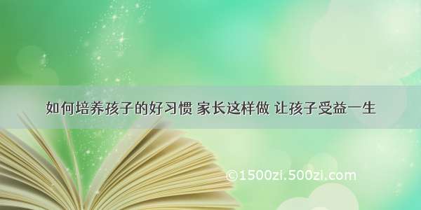 如何培养孩子的好习惯 家长这样做 让孩子受益一生