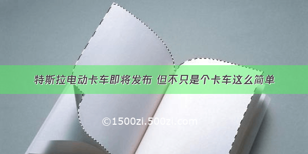 特斯拉电动卡车即将发布 但不只是个卡车这么简单