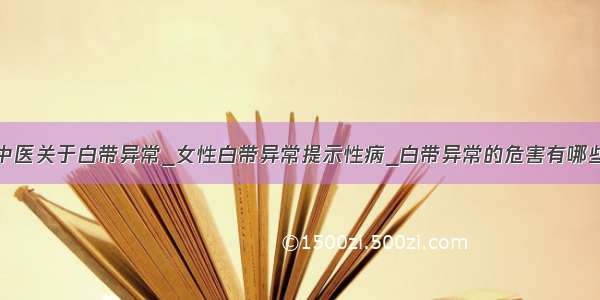 中医关于白带异常_女性白带异常提示性病_白带异常的危害有哪些