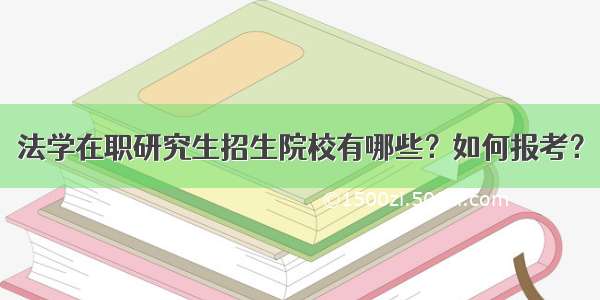 法学在职研究生招生院校有哪些？如何报考？