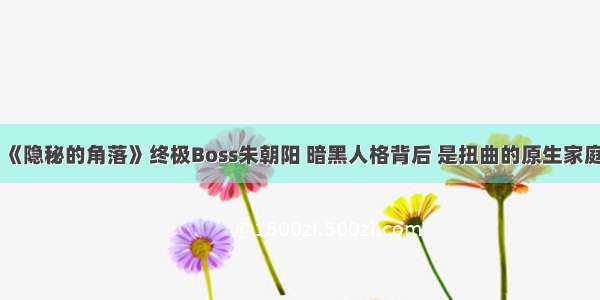 《隐秘的角落》终极Boss朱朝阳 暗黑人格背后 是扭曲的原生家庭