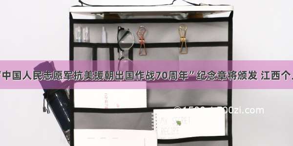 致敬！“中国人民志愿军抗美援朝出国作战70周年”纪念章将颁发 江西个人可申报