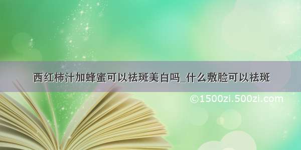 西红柿汁加蜂蜜可以祛斑美白吗_什么敷脸可以祛斑