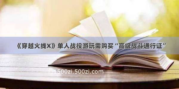 《穿越火线X》单人战役游玩需购买“高级战斗通行证”