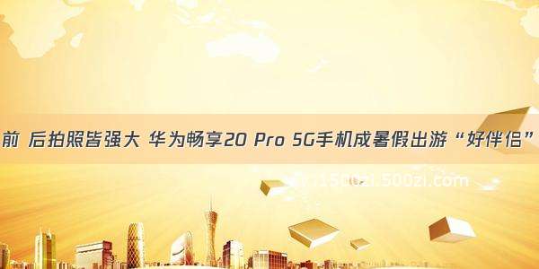 前 后拍照皆强大 华为畅享20 Pro 5G手机成暑假出游“好伴侣”