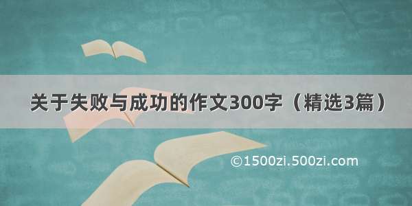 关于失败与成功的作文300字（精选3篇）