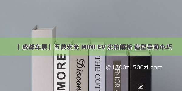 【 成都车展】五菱宏光 MINI EV 实拍解析 造型呆萌小巧