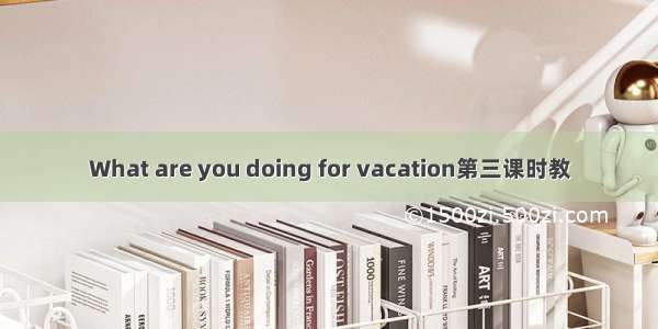 What are you doing for vacation第三课时教