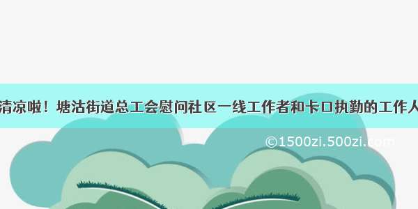 送清凉啦！塘沽街道总工会慰问社区一线工作者和卡口执勤的工作人员