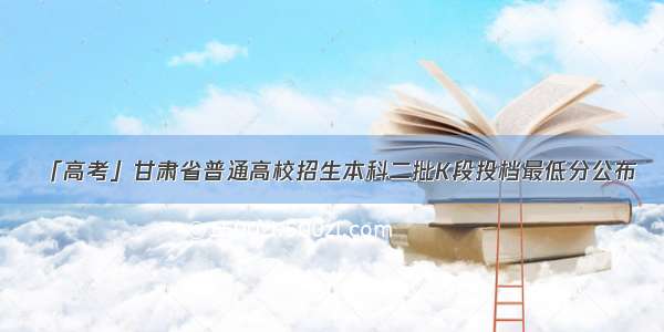 「高考」甘肃省普通高校招生本科二批K段投档最低分公布